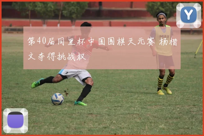 第40届同里杯中国围棋天元赛 杨楷文夺得挑战权