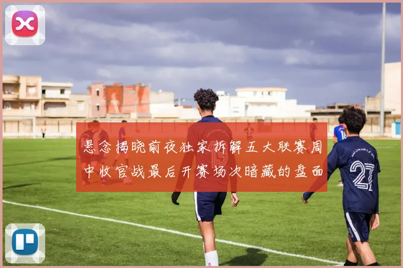 悬念揭晓前夜独家拆解五大联赛周中收官战最后开赛场次暗藏的盘面玄机与财富密码