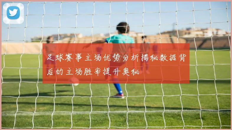 足球赛事主场优势分析揭秘数据背后的主场胜率提升奥秘